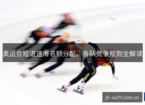 奥运会短道速滑名额分配，各队竞争规则全解读